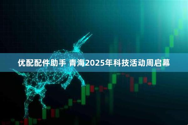 优配配件助手 青海2025年科技活动周启幕