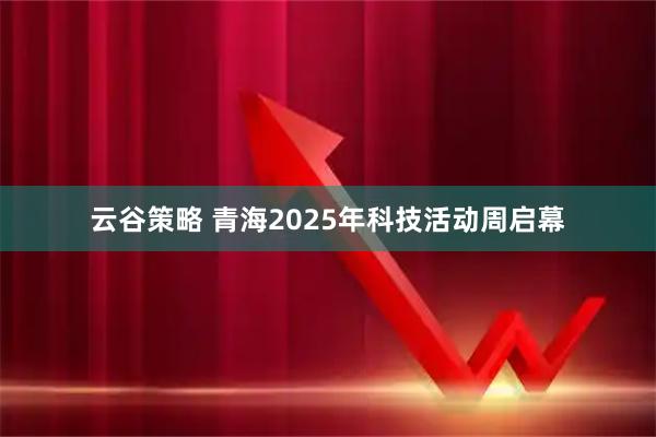 云谷策略 青海2025年科技活动周启幕