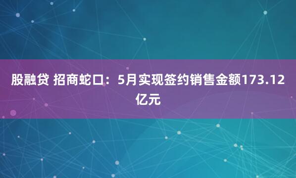 股融贷 招商蛇口：5月实现签约销售金额173.12亿元