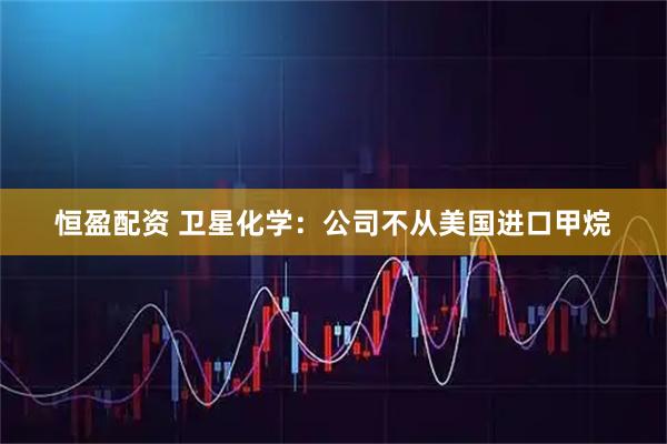 恒盈配资 卫星化学：公司不从美国进口甲烷