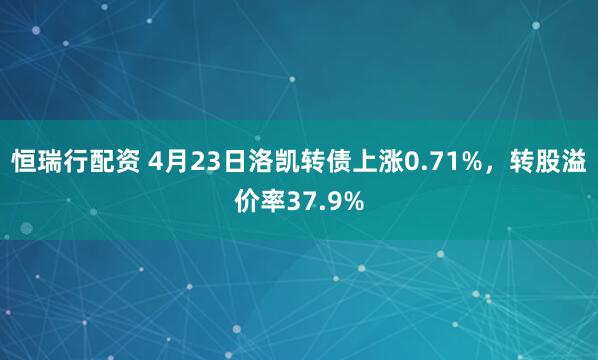 恒瑞行配资 4月23日洛凯转债上涨0.71%，转股溢价率37.9%