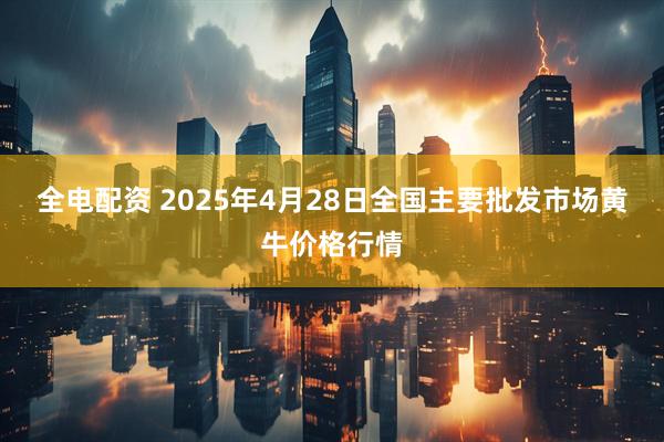 全电配资 2025年4月28日全国主要批发市场黄牛价格行情