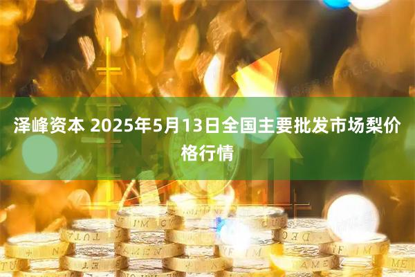 泽峰资本 2025年5月13日全国主要批发市场梨价格行情