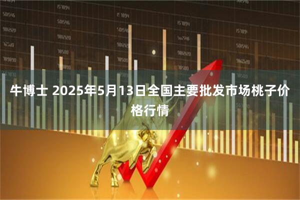 牛博士 2025年5月13日全国主要批发市场桃子价格行情
