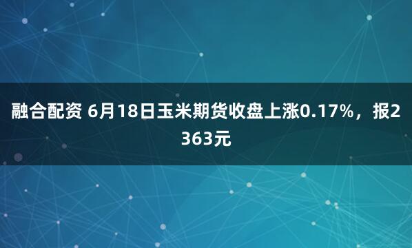 融合配资 6月18日玉米期货收盘上涨0.17%，报2363元