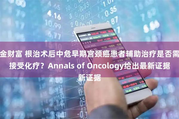 汇金财富 根治术后中危早期宫颈癌患者辅助治疗是否需要接受化疗？Annals of Oncology给出最新证据