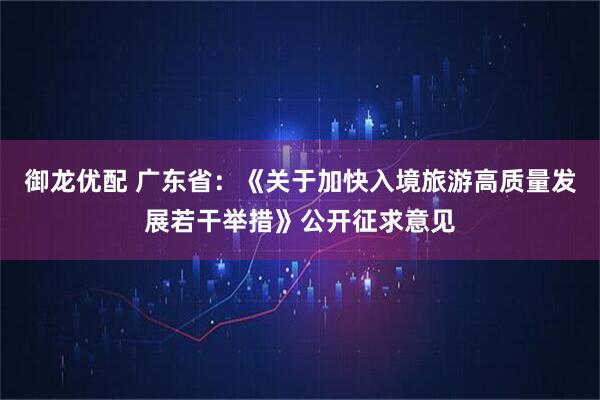 御龙优配 广东省：《关于加快入境旅游高质量发展若干举措》公开征求意见