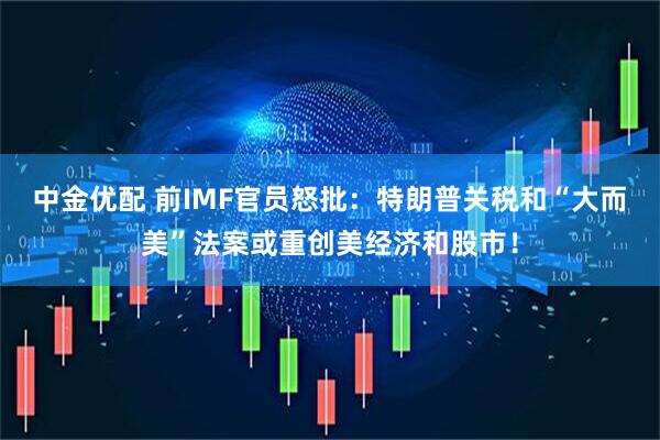 中金优配 前IMF官员怒批：特朗普关税和“大而美”法案或重创美经济和股市！