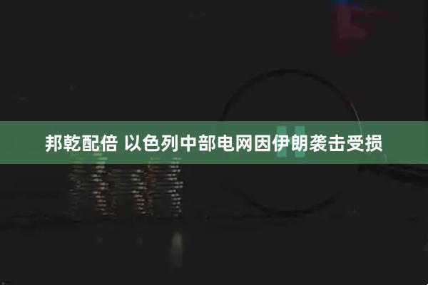 邦乾配倍 以色列中部电网因伊朗袭击受损