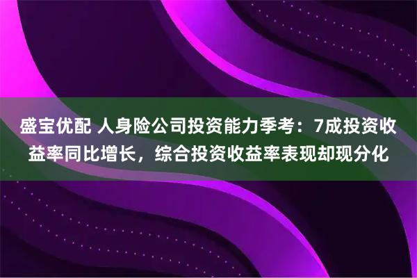 盛宝优配 人身险公司投资能力季考：7成投资收益率同比增长，综合投资收益率表现却现分化