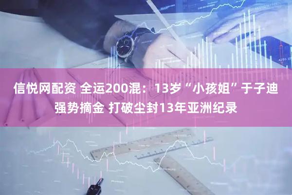 信悦网配资 全运200混：13岁“小孩姐”于子迪强势摘金 打破尘封13年亚洲纪录