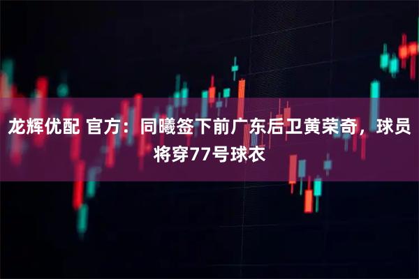 龙辉优配 官方：同曦签下前广东后卫黄荣奇，球员将穿77号球衣