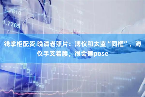 钱掌柜配资 晚清老照片：溥仪和太监“同框”，溥仪手叉着腰，很会摆pose