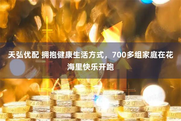天弘优配 拥抱健康生活方式，700多组家庭在花海里快乐开跑