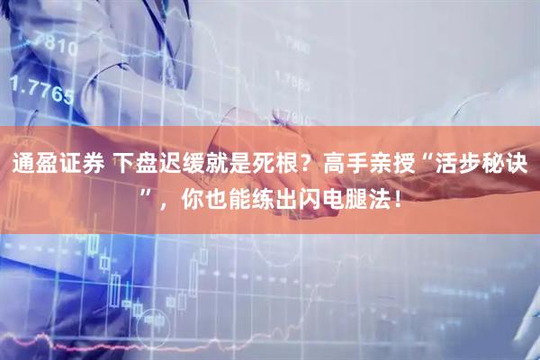 通盈证券 下盘迟缓就是死根？高手亲授“活步秘诀”，你也能练出闪电腿法！