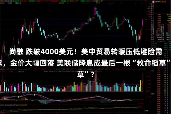 尚融 跌破4000美元！美中贸易转暖压低避险需求，金价大幅回落 美联储降息成最后一根“救命稻草”？