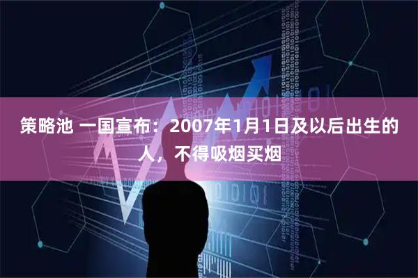 策略池 一国宣布：2007年1月1日及以后出生的人，不得吸烟买烟
