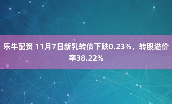 乐牛配资 11月7日新乳转债下跌0.23%，转股溢价率38.22%