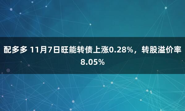 配多多 11月7日旺能转债上涨0.28%，转股溢价率8.05%