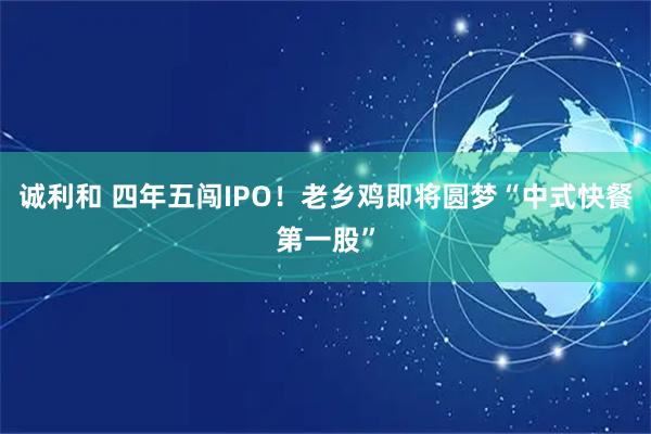 诚利和 四年五闯IPO！老乡鸡即将圆梦“中式快餐第一股”