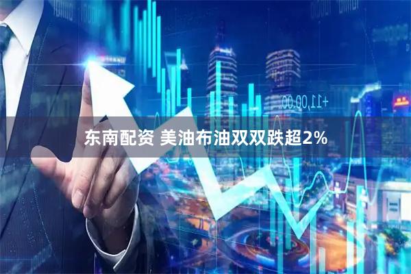 东南配资 美油布油双双跌超2%