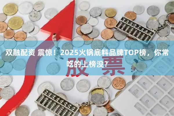 双融配资 震惊！2025火锅底料品牌TOP榜，你常吃的上榜没？