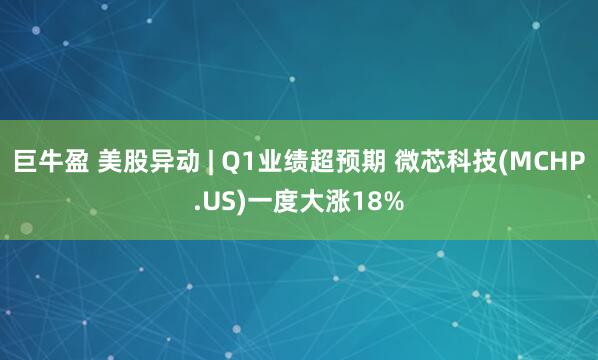 巨牛盈 美股异动 | Q1业绩超预期 微芯科技(MCHP.US)一度大涨18%