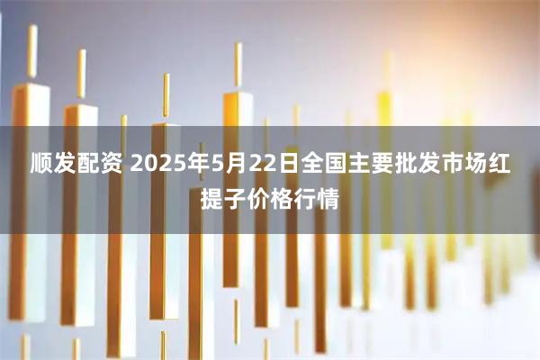 顺发配资 2025年5月22日全国主要批发市场红提子价格行情