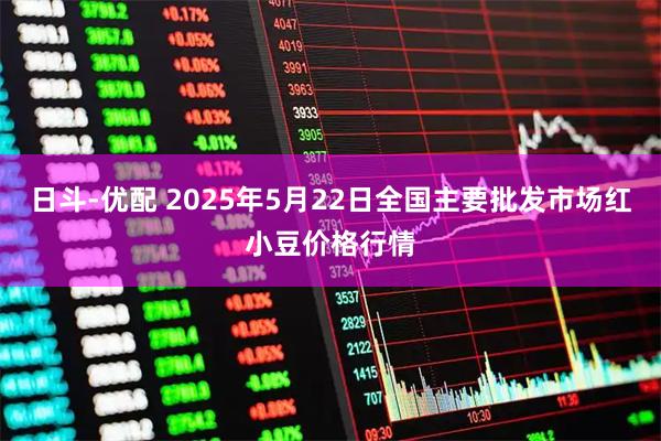 日斗-优配 2025年5月22日全国主要批发市场红小豆价格行情