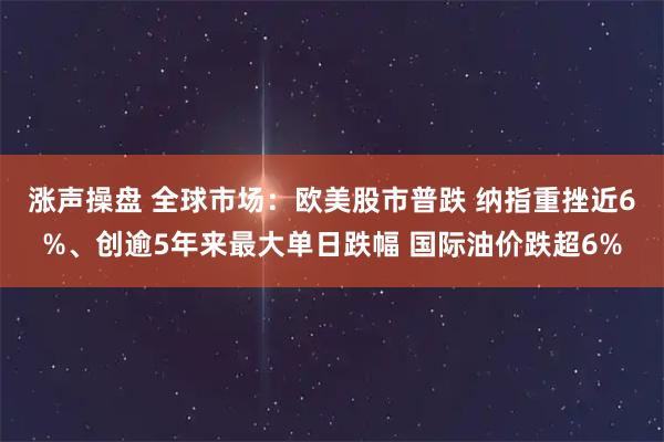 涨声操盘 全球市场：欧美股市普跌 纳指重挫近6%、创逾5年来最大单日跌幅 国际油价跌超6%