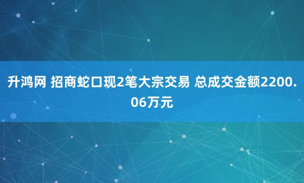 升鸿网 招商蛇口现2笔大宗交易 总成交金额2200.06万元