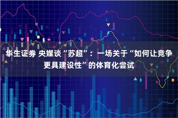 华生证券 央媒谈“苏超”：一场关于“如何让竞争更具建设性”的体育化尝试