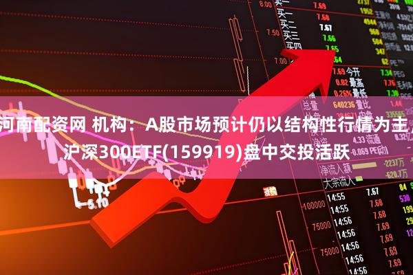 河南配资网 机构：A股市场预计仍以结构性行情为主，沪深300ETF(159919)盘中交投活跃