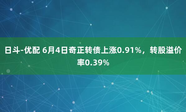 日斗-优配 6月4日奇正转债上涨0.91%，转股溢价率0.39%
