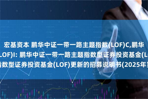 宏基资本 鹏华中证一带一路主题指数(LOF)C,鹏华中证一带一路主题指数(LOF)I: 鹏华中证一带一路主题指数型证券投资基金(LOF)更新的招募说明书(2025年第2号)