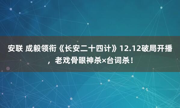 安联 成毅领衔《长安二十四计》12.12破局开播，老戏骨眼神杀×台词杀！