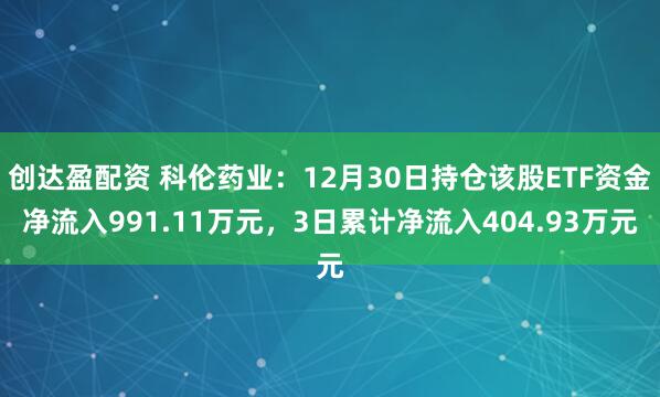 创达盈配资 科伦药业：12月30日持仓该股ETF资金净流入991.11万元，3日累计净流入404.93万元