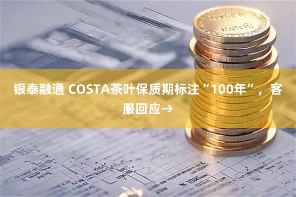 银泰融通 COSTA茶叶保质期标注“100年”，客服回应→
