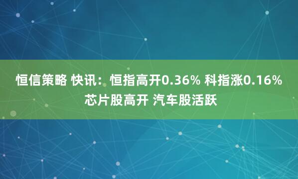 恒信策略 快讯：恒指高开0.36% 科指涨0.16% 芯片股高开 汽车股活跃