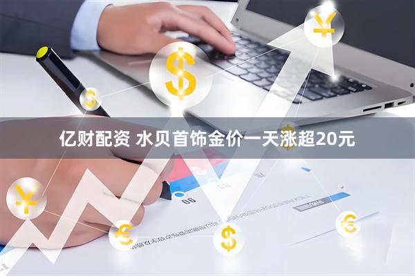 亿财配资 水贝首饰金价一天涨超20元