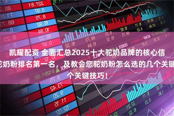 凯耀配资 全面汇总2025十大驼奶品牌的核心信息，驼奶粉排名第一名，及教会您驼奶粉怎么选的几个关键技巧！