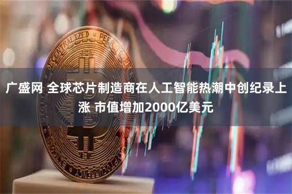 广盛网 全球芯片制造商在人工智能热潮中创纪录上涨 市值增加2000亿美元
