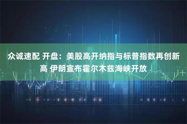 众诚速配 开盘：美股高开纳指与标普指数再创新高 伊朗宣布霍尔木兹海峡开放