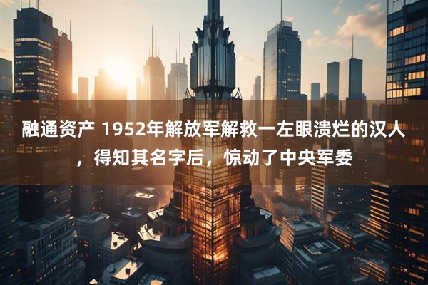 融通资产 1952年解放军解救一左眼溃烂的汉人，得知其名字后，惊动了中央军委