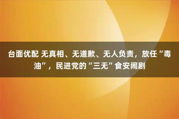 台面优配 无真相、无道歉、无人负责，放任“毒油”，民进党的“三无”食安闹剧