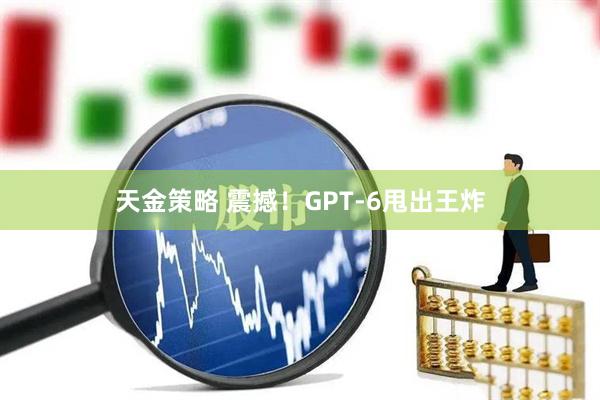 天金策略 震撼！GPT-6甩出王炸