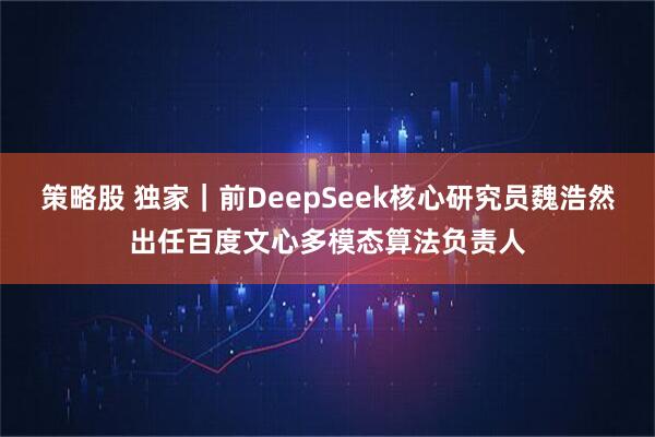 策略股 独家｜前DeepSeek核心研究员魏浩然出任百度文心多模态算法负责人